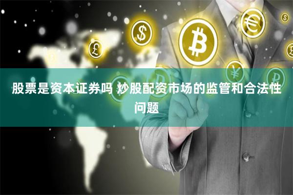 股票是资本证券吗 炒股配资市场的监管和合法性问题