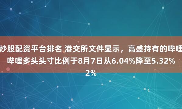 炒股配资平台排名 港交所文件显示，高盛持有的哔哩哔哩多头头寸比例于8月7日从6.04%降至5.32%