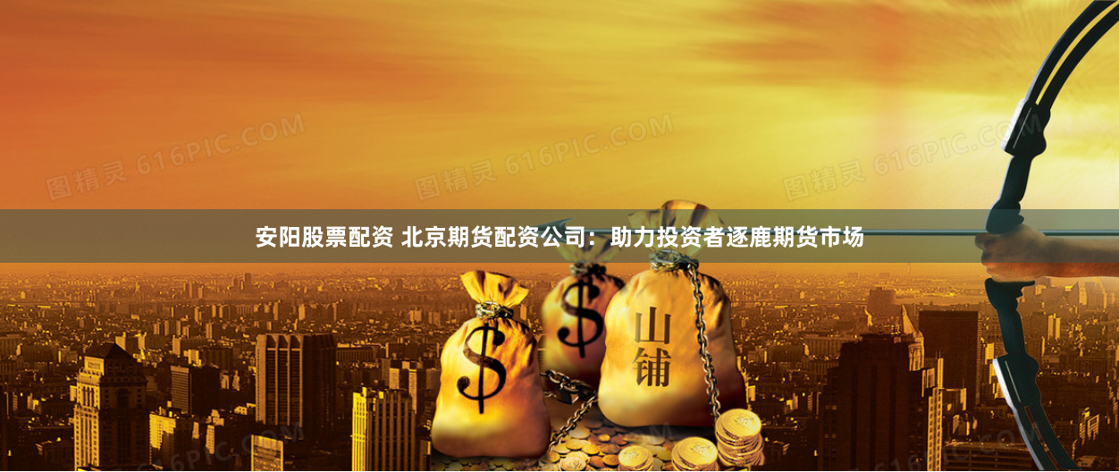 安阳股票配资 北京期货配资公司：助力投资者逐鹿期货市场