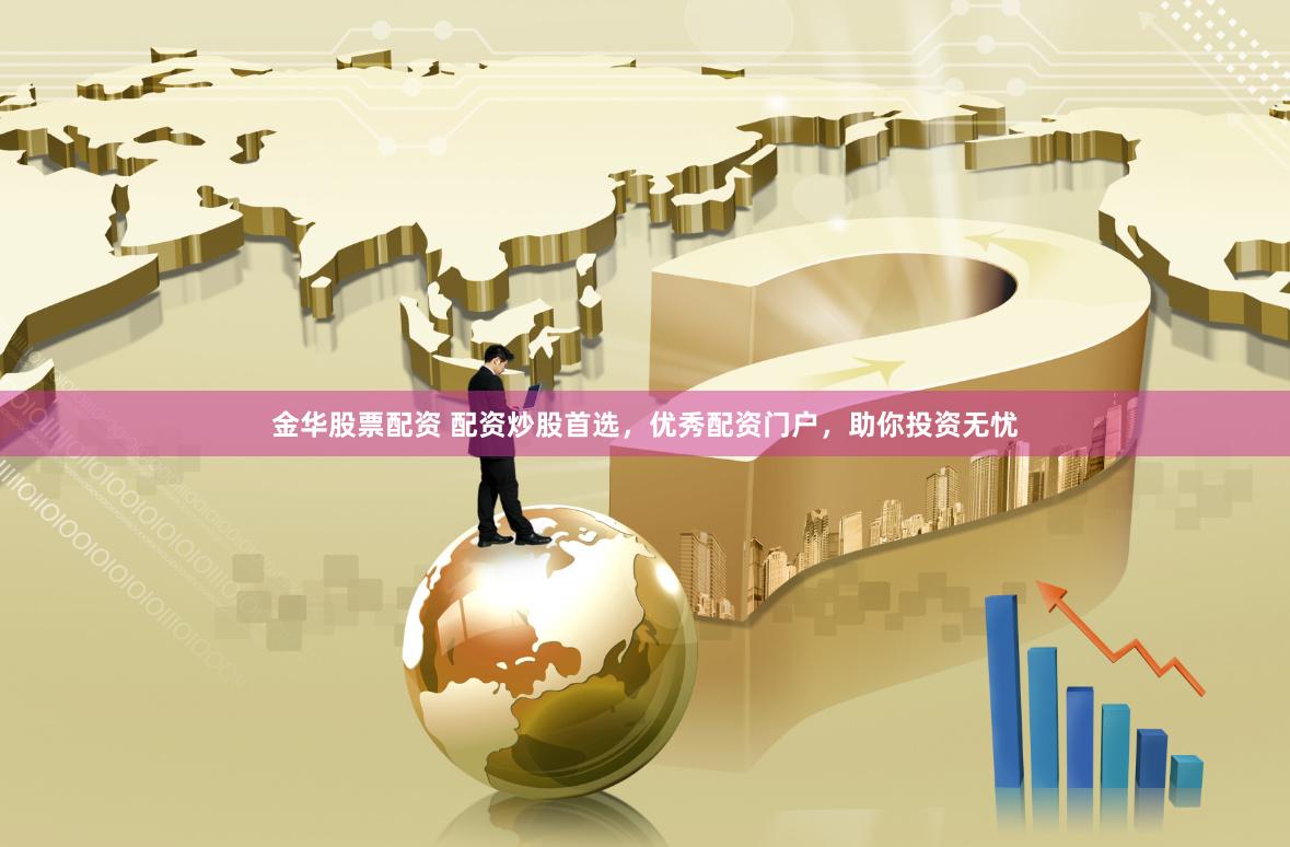 金华股票配资 配资炒股首选，优秀配资门户，助你投资无忧
