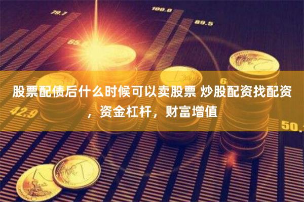 股票配债后什么时候可以卖股票 炒股配资找配资，资金杠杆，财富增值