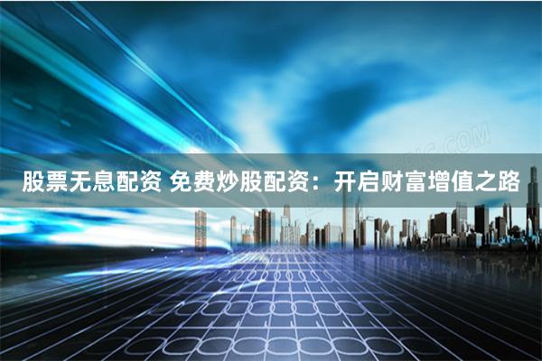 股票无息配资 免费炒股配资：开启财富增值之路