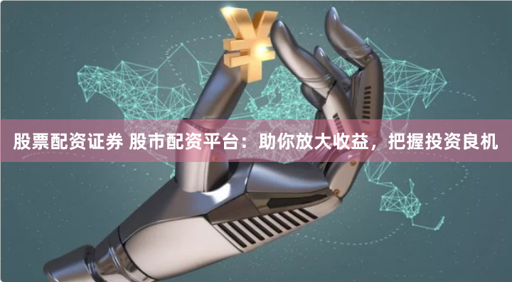股票配资证券 股市配资平台：助你放大收益，把握投资良机