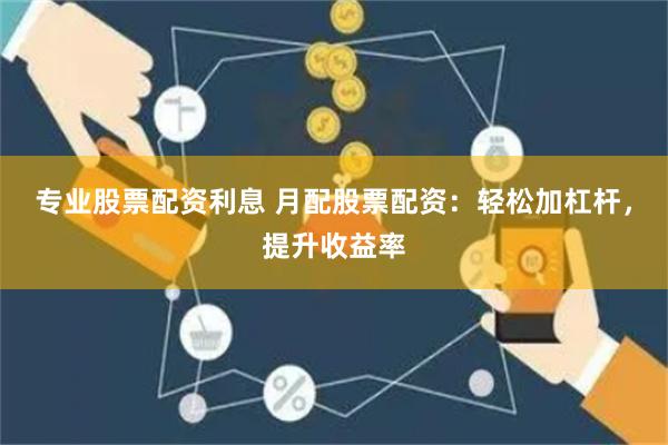 专业股票配资利息 月配股票配资：轻松加杠杆，提升收益率