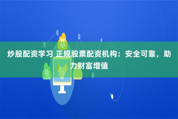 炒股配资学习 正规股票配资机构：安全可靠，助力财富增值