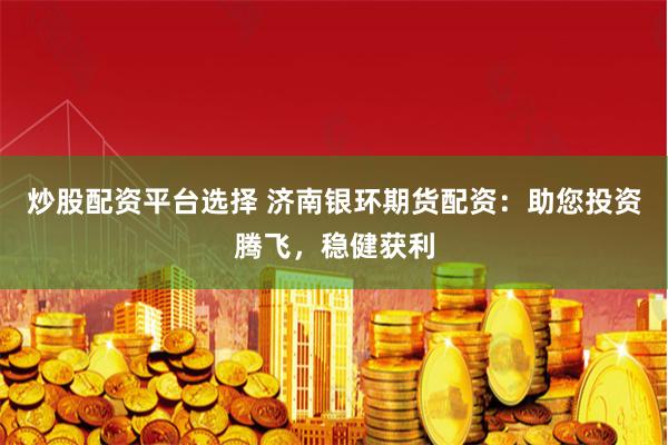 炒股配资平台选择 济南银环期货配资：助您投资腾飞，稳健获利