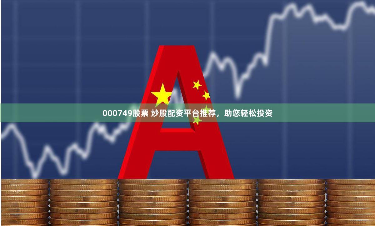 000749股票 炒股配资平台推荐，助您轻松投资