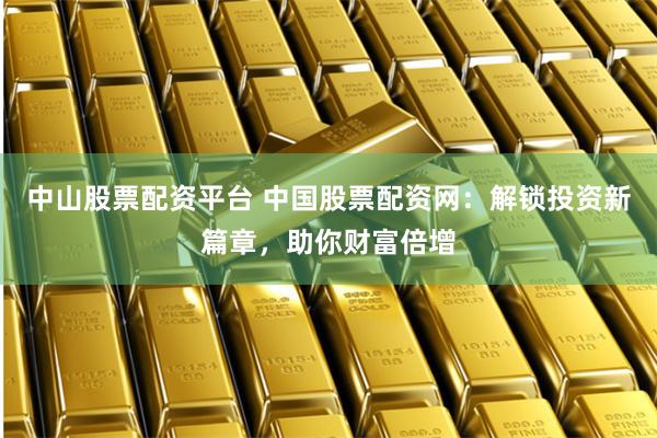 中山股票配资平台 中国股票配资网：解锁投资新篇章，助你财富倍增