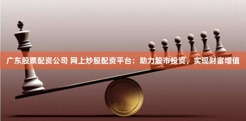 广东股票配资公司 网上炒股配资平台：助力股市投资，实现财富增值