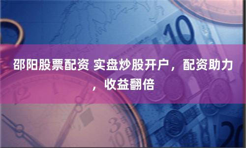 邵阳股票配资 实盘炒股开户，配资助力，收益翻倍
