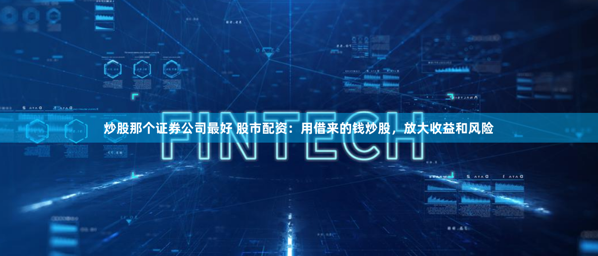 炒股那个证券公司最好 股市配资：用借来的钱炒股，放大收益和风险