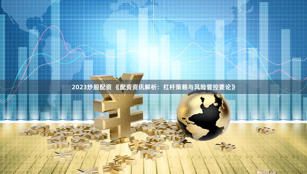 2023炒股配资 《配资资讯解析：杠杆策略与风险管控要论》