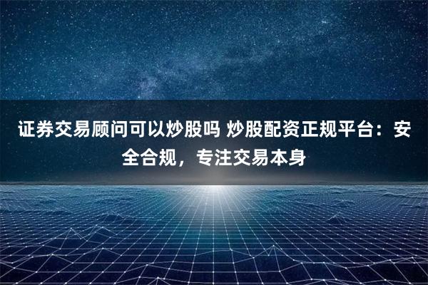 证券交易顾问可以炒股吗 炒股配资正规平台：安全合规，专注交易本身