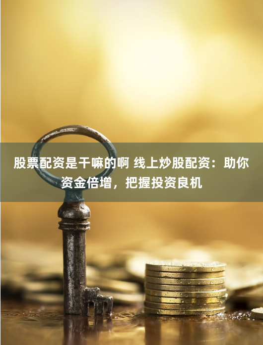 股票配资是干嘛的啊 线上炒股配资：助你资金倍增，把握投资良机