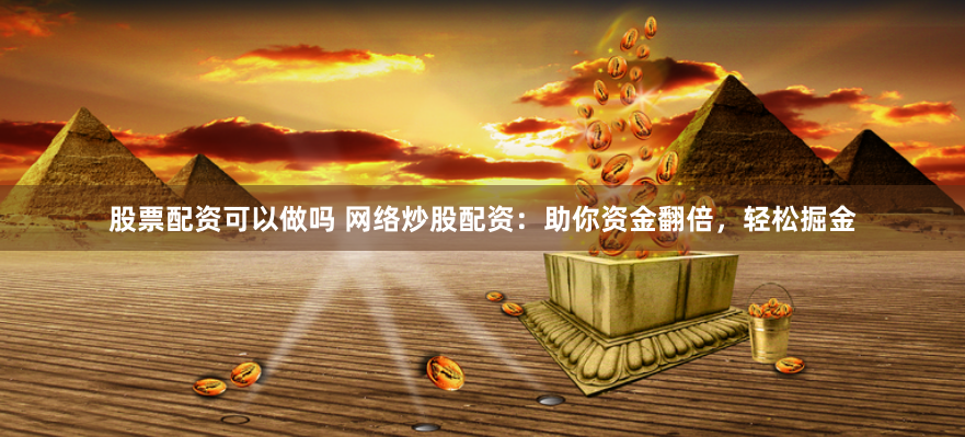 股票配资可以做吗 网络炒股配资：助你资金翻倍，轻松掘金