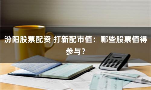 汾阳股票配资 打新配市值：哪些股票值得参与？