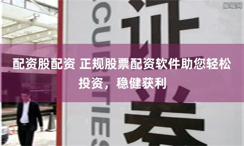 配资股配资 正规股票配资软件助您轻松投资，稳健获利