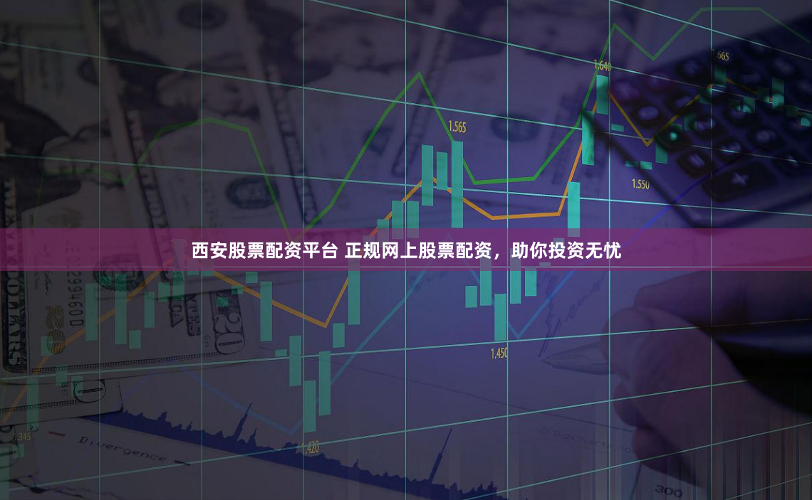 西安股票配资平台 正规网上股票配资，助你投资无忧