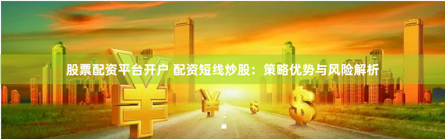 股票配资平台开户 配资短线炒股：策略优势与风险解析