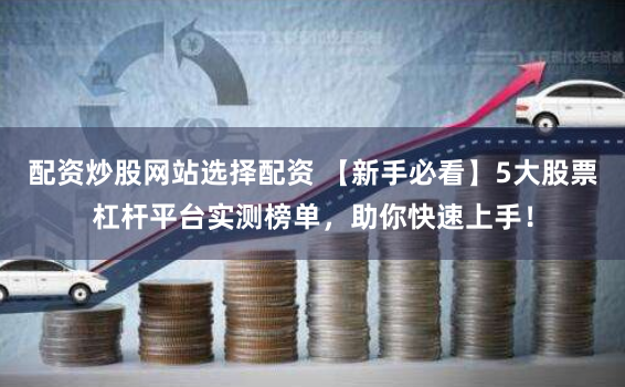 配资炒股网站选择配资 【新手必看】5大股票杠杆平台实测榜单，助你快速上手！